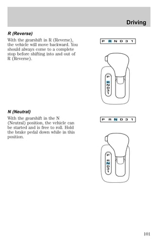 R (Reverse) 
With the gearshift in R (Reverse), 
the vehicle will move backward. You 
should always come to a complete 
stop before shifting into and out of 
R (Reverse). 
N (Neutral) 
With the gearshift in the N 
(Neutral) position, the vehicle can 
be started and is free to roll. Hold 
the brake pedal down while in this 
position. 
Driving 
101 
 