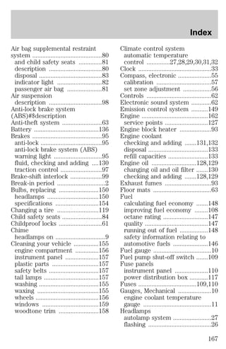 Air bag supplemental restraint 
system ..........................................80 
and child safety seats ..............81 
description ................................80 
disposal ......................................83 
indicator light ...........................82 
passenger air bag .....................81 
Air suspension 
description ................................98 
Anti-lock brake system 
(ABS)#$description 
Anti-theft system ........................63 
Battery .......................................136 
Brakes ..........................................95 
anti-lock .....................................95 
anti-lock brake system (ABS) 
warning light .............................95 
fluid, checking and adding ....130 
traction control .........................97 
Brake-shift interlock ...................99 
Break-in period .............................2 
Bulbs, replacing ........................150 
headlamps ...............................150 
specifications ..........................154 
Changing a tire .........................119 
Child safety seats ........................84 
Childproof locks ..........................61 
Chime 
headlamps on ..............................9 
Cleaning your vehicle ...............155 
engine compartment ..............156 
instrument panel ....................157 
plastic parts ............................157 
safety belts ..............................157 
tail lamps .................................157 
washing ....................................155 
waxing .....................................155 
wheels ......................................156 
windows ..................................159 
woodtone trim ........................158 
Index 
Climate control system 
automatic temperature 
control ..............27,28,29,30,31,32 
Clock ............................................33 
Compass, electronic ....................55 
calibration .................................57 
set zone adjustment .................56 
Controls .......................................62 
Electronic sound system ............62 
Emission control system ..........149 
Engine ........................................162 
service points ..........................127 
Engine block heater ...................93 
Engine coolant 
checking and adding .......131,132 
disposal ....................................133 
refill capacities ........................133 
Engine oil ...........................128,129 
changing oil and oil filter .......130 
checking and adding .......128,129 
Exhaust fumes ............................93 
Floor mats ...................................63 
Fuel 
calculating fuel economy .......148 
improving fuel economy ........108 
octane rating ...........................147 
quality ......................................147 
running out of fuel .................148 
safety information relating to 
automotive fuels .....................146 
Fuel gauge ...................................10 
Fuel pump shut-off switch .......109 
Fuse panels 
instrument panel ....................110 
power distribution box ...........117 
Fuses ...................................109,110 
Gauges, Mechanical ....................10 
engine coolant temperature 
gauge .........................................11 
Headlamps 
autolamp system .......................27 
flashing ......................................26 
167 
 