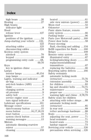 high beam .................................26 
Heating ........................................27 
High beams 
indicator light .............................8 
Hood 
release lever ............................127 
Ignition 
positions of the ignition ...........34 
Jump-starting your vehicle .....122, 
123 
attaching cables ......................123 
disconnecting cables ..............124 
Keyless entry system 
autolock .....................................70 
keypad .......................................68 
programming entry code ........68, 
69,70 
Keys 
key in ignition chime .................9 
Lamps 
interior lamps ....................40,154 
map lamps .................................40 
Lights, warning and indicator 
air bag ..........................................7 
anti-lock brakes (ABS) ..............8 
brake ............................................7 
charging system ..........................8 
oil pressure .................................9 
safety belt ...................................7 
service engine soon ....................6 
turn signal indicator ...................8 
Lubricant specifications ...........161 
Message center ...........................12 
date/economy button ...............15 
menu button ..............16,17,18,19 
reset button ..............................16 
system check button ................13 
warning messages .....................13 
Mirrors 
automatic dimming rearview 
mirror ........................................57 
cleaning ...................................159 
heated ........................................61 
side view mirrors (power) .......60 
Moon roof ....................................52 
Odometer .....................................10 
Panic alarm feature, remote 
entry system ................................66 
Parking brake ..............................96 
Parts (see Motorcraft parts) ....160 
Power door locks ........................58 
Power steering 
fluid, checking and adding ....134 
Refill capacities for fluids ........160 
Relays ........................................109 
Remote entry system .................65 
illuminated entry ......................67 
locking/unlocking doors ...........65 
replacement/additional 
transmitters ...............................67 
replacing the batteries .............66 
Reporting safety defects ..........166 
Safety restraints 
automatic locking mode 
(retractor) ............................75,76 
extension assembly ..................78 
for children ...............................83 
lap and shoulder belts ........74,75 
maintenance ..............................79 
proper use .................................73 
warning light and chime ..9,78,79 
Safety seats for children 
attaching with tether straps ....88 
automatic locking mode 
(retractor) .................................85 
in rear seat ................................88 
tether anchorage hardware .....88 
Seats ............................................71 
adjusting the seat, power ........71 
head restraints ..........................71 
heated seats ..............................73 
lumbar support .........................73 
Servicing your vehicle ..............126 
precautions when servicing ...126 
Index 
168 
 