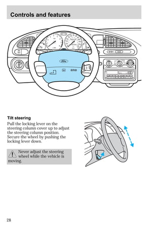 Controls and features 
55 
50 
40 
30 
20 
60 
40 
2 
4 5 
Tilt steering 
Pull the locking lever on the 
steering column cover up to adjust 
the steering column position. 
Secure the wheel by pushing the 
locking lever down. 
28 
Never adjust the steering 
wheel while the vehicle is 
moving. 
H M I0 :20 
LO OFF PNL/FLR 
PANEL 
A/C 
FLOOR 
FLR 
DEF 
DEF 
MAX 
A/C 
HI 
/ 
POWER AUDIO AM/FM SCAN 
SEEK 
1 2 3 
4 5 6 
ANS 
SIDE 1-2 
EJECT 
VOLUME 
000123 
0 0 0 0 
10 
60 70 80 
90 
100 
110 
120 
130 
MPH 
20 
80 
100 120 
140 
160 
180 
200 
1/2 
E F 
UNLEADED FUEL ONLY 
1 
0 
3 
x 1000 
6 
7 
8 
NORMAL 
BRAKE 
CHECK 
ENGINE 
TRACTION 
CONTROL 
O/D 
OFF 
MIRRORS 
 