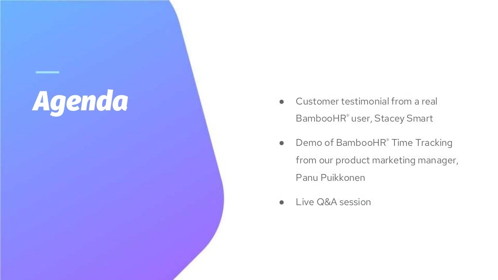 Agenda ● Customer testimonial from a real
BambooHR® user, Stacey Smart
● Demo of BambooHR® Time Tracking
from our product marketing manager,
Panu Puikkonen
● Live Q&A session
 