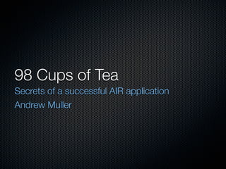 98 Cups of Tea
Secrets of a successful AIR application
Andrew Muller
 