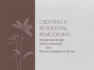 Residential Design
Doris G Herencia
2012
The Art Institute of SD-CA
CREATING A
RESIDENTIAL
REMODELING
 