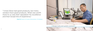 | Design tools and system controls |
“I knew Bose had good products, but many
vendors have good products. What was worth
more to us was their reputation for excellence
and their broad line of experience.”
– Paul Yin, Director of Contract Administration, The Breakers
26 27
 