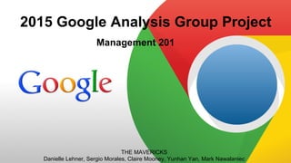 2015 Google Analysis Group Project
Management 201
THE MAVERICKS
Danielle Lehner, Sergio Morales, Claire Mooney, Yunhan Yan, Mark Nawalaniec
 