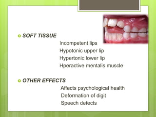  SOFT TISSUE
Incompetent lips
Hypotonic upper lip
Hypertonic lower lip
Hperactive mentalis muscle
 OTHER EFFECTS
Affects psychological health
Deformation of digit
Speech defects
 