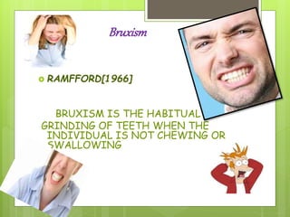 Bruxism
 RAMFFORD[1966]
BRUXISM IS THE HABITUAL
GRINDING OF TEETH WHEN THE
INDIVIDUAL IS NOT CHEWING OR
SWALLOWING
 