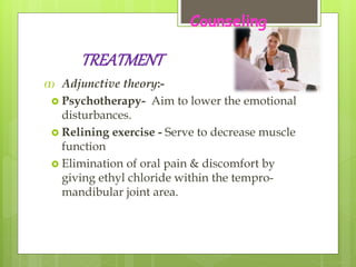 TREATMENT
(1) Adjunctive theory:-
 Psychotherapy- Aim to lower the emotional
disturbances.
 Relining exercise - Serve to decrease muscle
function
 Elimination of oral pain & discomfort by
giving ethyl chloride within the tempro-
mandibular joint area.
Counseling
 