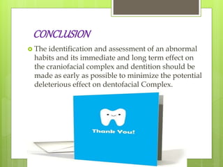 CONCLUSION
 The identification and assessment of an abnormal
habits and its immediate and long term effect on
the craniofacial complex and dentition should be
made as early as possible to minimize the potential
deleterious effect on dentofacial Complex.
 