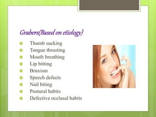 Grabers(Basedonetiology)
 Thumb sucking
 Tongue thrusting
 Mouth breathing
 Lip bitting
 Bruxism
 Speech defects
 Nail biting
 Postural habits
 Defective occlusal habits
 