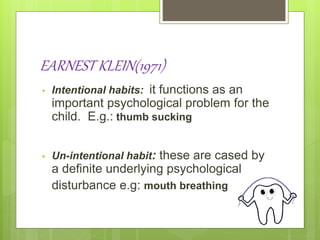 EARNEST KLEIN(1971)
• Intentional habits: it functions as an
important psychological problem for the
child. E.g.: thumb sucking
• Un-intentional habit: these are cased by
a definite underlying psychological
disturbance e.g: mouth breathing
 