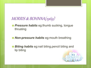 MORRIS & BOHNNA(1969)
 Pressure habits eg:thumb sucking, tongue
thrusting
 Non-pressure habits eg:mouth breathing
 Biting habits eg:nail biting,pencil biting and
lip biting
 