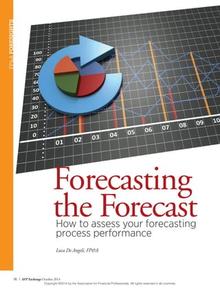 18 I AFP Exchange October 2014
How to assess your forecasting
process performance
Luca De Angeli, FP&A
Forecasting
the Forecast
FP&AFORESIGHTS
Copyright ©2014 by the Association for Financial Professionals. All rights reserved in all countries.
 