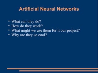Artificial Neural Networks
●
What can they do?
●
How do they work?
●
What might we use them for it our project?
●
Why are they so cool?
 