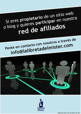 Si eres propietario de un sitio web
o blog y quieres participar en nuestra
red de afiliados
Ponte en contacto con nosotros a través de
info@lalibretadelmister.com
Disponible a partir del 6 de febrero de 2012	
  
 