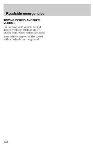 Roadside emergencies 
TOWING BEHIND ANOTHER 
VEHICLE 
Do not tow your vehicle behind 
another vehicle, such as an RV, 
unless front wheel dollies are used. 
Your vehicle cannot be flat towed 
with all wheels on the ground. 
122 
 