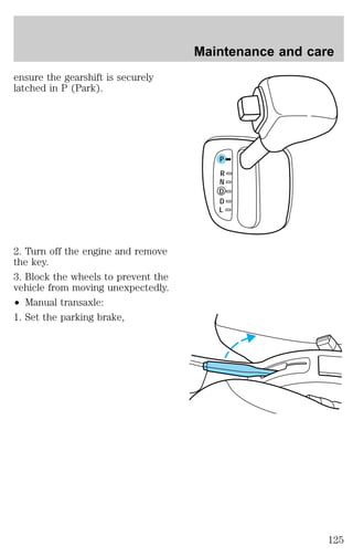 ensure the gearshift is securely 
latched in P (Park). 
2. Turn off the engine and remove 
the key. 
3. Block the wheels to prevent the 
vehicle from moving unexpectedly. 
² Manual transaxle: 
1. Set the parking brake, 
Maintenance and care 
P 
R 
N 
D 
D 
L 
125 
 