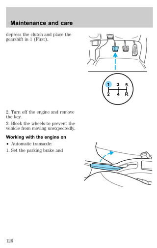depress the clutch and place the 
gearshift in 1 (First). 
2. Turn off the engine and remove 
the key. 
3. Block the wheels to prevent the 
vehicle from moving unexpectedly. 
Working with the engine on 
² Automatic transaxle: 
1. Set the parking brake and 
1 
3 5 
2 4 R 
Maintenance and care 
126 
 