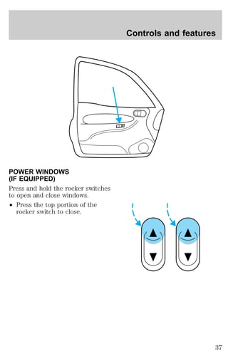 POWER WINDOWS 
(IF EQUIPPED) 
Press and hold the rocker switches 
to open and close windows. 
² Press the top portion of the 
rocker switch to close. 
Controls and features 
37 
 