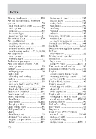 Aiming headlamps ....................193 
Air bag supplemental restraint 
system ..........................................78 
and child safety seats ..............80 
description ................................79 
disposal ......................................83 
indicator light ...........................82 
passenger air bag .....................81 
Air cleaner filter .......................170 
Air conditioning 
auxiliary heater and air 
conditioner ................................29 
manual heating and air 
conditioning system ..23,24,26,28 
Air suspension 
description ..............................102 
warning light .............................11 
Ambulance packages ....................3 
Anti-lock brake system (ABS) 
description ................................99 
Battery .......................................168 
voltage gauge ............................16 
Brake fluid 
checking and adding ..............157 
Brakes ..........................................98 
anti-lock .....................................98 
anti-lock brake system (ABS) 
warning light .............................99 
fluid, checking and adding ....157 
Brake-shift interlock .................104 
Break-in period .............................2 
Bulbs, replacing ........................186 
headlamps ...............................187 
rear lamps ........................191,192 
Changing a tire .........................138 
Child safety seats ........................86 
Childproof locks ..........................50 
Chime 
headlamps on ............................13 
Cleaning your vehicle ...............194 
engine compartment ..............195 
fabric ........................................197 
instrument panel ....................197 
plastic parts ............................196 
safety belts ..............................197 
tail lamps .................................196 
washing ....................................194 
waxing .....................................194 
wheels ......................................195 
Compass, electronic ....................42 
calibration .................................44 
set zone adjustment .................43 
Control trac 4WD system .........108 
Controls ..................................51,52 
Daytime running light system ...20 
Defrost 
rear window ..............................22 
Driving under special 
conditions ..................................111 
high water ...............................112 
slippery roads ..................113,114 
Electronic sound system ............52 
Emission control system ..........183 
Engine ........................................204 
check engine temperature 
warning, message center .......152 
service points ..........................152 
Engine block heater ...................96 
Engine coolant 
checking and adding .......158,159 
disposal ....................................161 
refill capacities ........................161 
Engine oil ...........................153,155 
changing oil and oil filter .......156 
checking and adding .......153,155 
Exhaust fumes ............................96 
Fail safe cooling ........................162 
Floor mats ...................................53 
Foglamps ...................................190 
Four-Wheel Drive vehicles 
control trac ........................23,108 
indicator light ...........................11 
special driving 
instructions ......................109,110 
Index 
208 
 