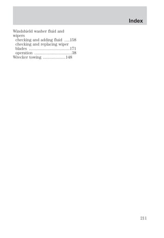 Windshield washer fluid and 
wipers 
checking and adding fluid .....158 
checking and replacing wiper 
blades ......................................171 
operation ...................................38 
Wrecker towing .....................148 
Index 
211 
 