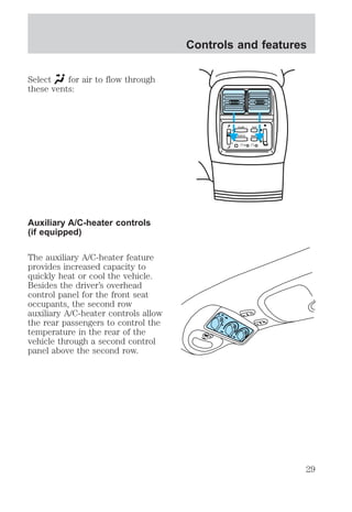 Select for air to flow through 
these vents: 
Auxiliary A/C-heater controls 
(if equipped) 
The auxiliary A/C-heater feature 
provides increased capacity to 
quickly heat or cool the vehicle. 
Besides the driver’s overhead 
control panel for the front seat 
occupants, the second row 
auxiliary A/C-heater controls allow 
the rear passengers to control the 
temperature in the rear of the 
vehicle through a second control 
panel above the second row. 
Controls and features 
– VOLUME + BAND 
SEEK 
MEMORY 
29 
 