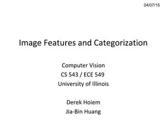 Image Features and Categorization
Computer Vision
CS 543 / ECE 549
University of Illinois
Derek Hoiem
Jia-Bin Huang
04/07/15
 