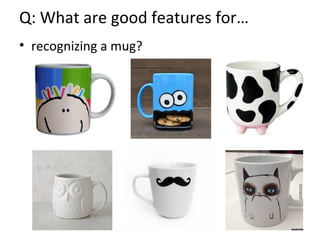 Q: What are good features for…
• recognizing a mug?
 