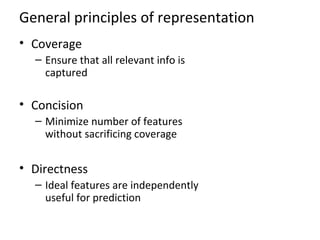 General principles of representation
• Coverage
– Ensure that all relevant info is
captured
• Concision
– Minimize number of features
without sacrificing coverage
• Directness
– Ideal features are independently
useful for prediction
 