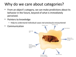 Why do we care about categories?
• From an object’s category, we can make predictions about its
behavior in the future, beyond of what is immediately
perceived.
• Pointers to knowledge
– Help to understand individual cases not previously encountered
• Communication
 