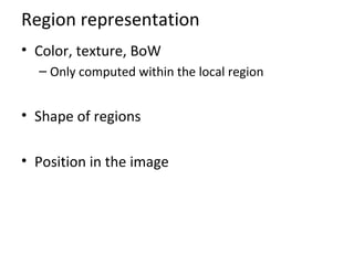 Region representation
• Color, texture, BoW
– Only computed within the local region
• Shape of regions
• Position in the image
 