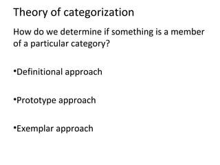 Theory of categorization
How do we determine if something is a member
of a particular category?
•Definitional approach
•Prototype approach
•Exemplar approach
 