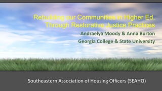 Rebuilding our Communities in Higher Ed.
Through Restorative Justice Practices
Andraelya Moody & Anna Burton
Georgia College & State University
Southeastern Association of Housing Officers (SEAHO)
 
