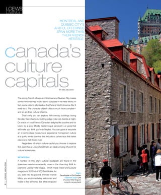 loewsmagazine
58
Loews
Living
canada’s
culture
capitals
Right:
Place Royale in Old Quebec
Opposite page: One
of Loews Hôtel Vogue’s
romantic canopy beds
Montreal and
Quebec city’s
artful offerings
span more than
their French
heritage.
The strong French influence in Montreal and Quebec City makes
some think that they’re Old World outposts in the New World. In
fact, some refer to Montreal as the Paris of North America. But it
really isn’t. The character of both cities is much more complex—
and so are their cultural charms.
	That’s why you can explore 18th-century buildings during
the day, then check out cutting-edge indie rock bands at night.
Or snack on local French Canadian delights like poutine and for
lunch, try a spicy Middle Eastern sujuk sandwich—or pizza that
will make you think you’re in Naples. You can gaze at exquisite
art in world-class museums or experience homegrown culture
at a quirky winter carnival that includes a canoe race that takes
place on a half-frozen river.
	Regardless of which culture capital you choose to explore
first, each has a Loews hotel that’s an ideal jumping off point for
cultural adventures.
MONTREAL
A number of this city’s cultural coolspots are found in the
downtown area—conveniently close to the charming AAA 4-
Diamond Loews Hôtel Vogue, which made Travel and Leisure
magazine’s 2010 list of 500 Best Hotels. As
you walk into its graceful, intimate marble
lobby, you are immediately welcomed and
made to feel at home. But while wrapped
by abel delgado
 