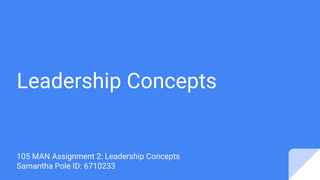 Leadership Concepts
105 MAN Assignment 2: Leadership Concepts
Samantha Pole ID: 6710233
 