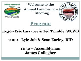 1
Welcome to the
Annual Landowners
Meeting
Program
10:30 - Eric Larrabee & Ted Trimble, WCWD
11:00 - Lyle Job & Sean Earley, RID
11:30 – Assemblyman
James Gallagher
 