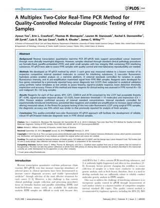 A Multiplex Two-Color Real-Time PCR Method for
Quality-Controlled Molecular Diagnostic Testing of FFPE
Samples
Jiyoun Yeo1
, Erin L. Crawford1
, Thomas M. Blomquist1
, Lauren M. Stanoszek1
, Rachel E. Dannemiller1
,
Jill Zyrek2
, Luis E. De Las Casas2
, Sadik A. Khuder1
, James C. Willey1,2
*
1 Division of Pulmonary/Critical Care and Sleep Medicine, Department of Medicine, University of Toledo Health Sciences Campus, Toledo, Ohio, United States of America,
2 Department of Pathology, University of Toledo Health Sciences Campus, Toledo, Ohio, United States of America
Abstract
Background: Reverse transcription quantitative real-time PCR (RT-qPCR) tests support personalized cancer treatment
through more clinically meaningful diagnosis. However, samples obtained through standard clinical pathology procedures
are formalin-fixed, paraffin-embedded (FFPE) and yield small samples with low integrity RNA containing PCR interfering
substances. RT-qPCR tests able to assess FFPE samples with quality control and inter-laboratory reproducibility are needed.
Methods: We developed an RT-qPCR method by which 1) each gene was measured relative to a known number of its
respective competitive internal standard molecules to control for interfering substances, 2) two-color fluorometric
hydrolysis probes enabled analysis on a real-time platform, 3) external standards controlled for variation in probe
fluorescence intensity, and 4) pre-amplification maximized signal from FFPE RNA samples. Reagents were developed for
four genes comprised by a previously reported lung cancer diagnostic test (LCDT) then subjected to analytical validation
using synthetic native templates as test articles to assess linearity, signal-to-analyte response, lower detection threshold,
imprecision and accuracy. Fitness of this method and these reagents for clinical testing was assessed in FFPE normal (N = 10)
and malignant (N = 10) lung samples.
Results: Reagents for each of four genes, MYC, E2F1, CDKN1A and ACTB comprised by the LCDT had acceptable linearity
(R2
.0.99), signal-to-analyte response (slope 1.060.05), lower detection threshold (,10 molecules) and imprecision (CV ,
20%). Poisson analysis confirmed accuracy of internal standard concentrations. Internal standards controlled for
experimentally introduced interference, prevented false-negatives and enabled pre-amplification to increase signal without
altering measured values. In the fitness for purpose testing of this two-color fluorometric LCDT using surgical FFPE samples,
the diagnostic accuracy was 93% which was similar to that previously reported for analysis of fresh samples.
Conclusions: This quality-controlled two-color fluorometric RT-qPCR approach will facilitate the development of reliable,
robust RT-qPCR-based molecular diagnostic tests in FFPE clinical samples.
Citation: Yeo J, Crawford EL, Blomquist TM, Stanoszek LM, Dannemiller RE, et al. (2014) A Multiplex Two-Color Real-Time PCR Method for Quality-Controlled
Molecular Diagnostic Testing of FFPE Samples. PLoS ONE 9(2): e89395. doi:10.1371/journal.pone.0089395
Editor: Richard C. Willson, University of Houston, United States of America
Received September 20, 2013; Accepted January 20, 2014; Published February 21, 2014
Copyright: ß 2014 Yeo et al. This is an open-access article distributed under the terms of the Creative Commons Attribution License, which permits unrestricted
use, distribution, and reproduction in any medium, provided the original author and source are credited.
Funding: This work was funded by National Institutes of Health grants, CA132806 and CA138397, and the George Isaac Cancer Research Fund. The funders had
no role in study design, data collection and analysis, decision to publish, or preparation of the manuscript.
Competing Interests: Authors James C. Willey, Thomas M. Blomquist, and Erin L. Crawford share royalties from one or more patents that are licensed to
Accugenomics. This does not alter the authors’ adherence to all the PLOS ONE policies on sharing data and materials. No products described in this manuscript
currently are under development by Accugenomics or any other company.
* E-mail: james.willey2@utoledo.edu
Introduction
Reverse transcription quantitative real-time polymerase chain
reaction (RT-qPCR) tests that measure transcript abundance of
selected genes in clinical specimens have been demonstrated to
increase cancer diagnostic accuracy and enable ‘‘personalized
medicine’’ through selection of the most effective treatment for
each cancer [1–3]. However, a key challenge is that current
clinical pathology sample collection and processing procedures
focus on formalin fixation and paraffin embedding (FFPE) and
fresh/fresh-frozen tissues rarely are available for molecular
analysis. FFPE samples are difficult to work with because they
yield RNA that 1) often contains PCR-interfering substances, and
2) is uniformly highly fragmented and often in low abundance [4–
8]. Economic factors prevent changing this workflow to ensure
collection of samples in a form more conducive to molecular
genetic analysis, such as fresh frozen, therefore, there is a need to
develop methods that are sufficiently robust to reliably conduct
molecular genetic analysis in FFPE samples.
One way to address the challenge of interfering substances is to
incorporate quality control in qPCR through measurement of
each analyte relative to a known number of competitive template
internal standard (IS) copies. This quality control method is
recommended by regulatory agencies, including the EPA [9], ISO
PLOS ONE | www.plosone.org 1 February 2014 | Volume 9 | Issue 2 | e89395
 