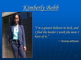 1
Kimberly Bobb
“I’m a greater believer in luck, and
I find the harder I work the more I
have of it.”
― Thomas Jefferson
 