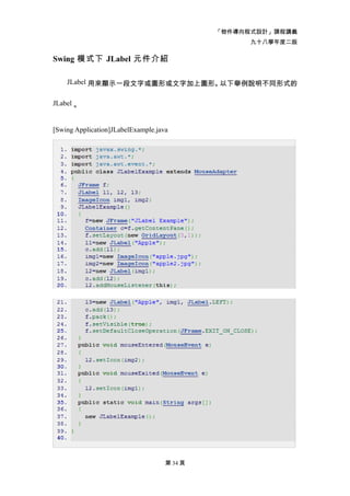 「物件導向程式設計」課程講義
                                                   九十八學年度二版

Swing 模式下 JLabel 元件介紹

    JLabel 用來顯示一段文字或圖形或文字加上圖形。以下舉例說明不同形式的

JLabel 。


[Swing Application]JLabelExample.java




                                    第 34 頁
 
