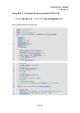 「物件導向程式設計」課程講義
                                                     九十八學年度二版

Swing 模式下 JTextField 和 JPasswordField 元件的介紹

    JTextField 輸入單行文字， JPasswordField 輸入具有遮罩的單行文字。


[Swing Application]FormExample.java




                                      第 37 頁
 