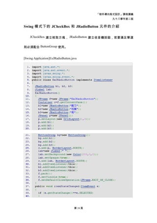 「物件導向程式設計」課程講義
                                                   九十八學年度二版

Swing 模式下的 JCheckBox 和 JRadioButton 元件的介紹

    JCheckBox 建立核取方塊， JRadioButton 建立收音機按鈕，若要滿足單選


則必須配合 ButtonGroup 使用。


[Swing Application]ExJRadioButton.java




                                    第 39 頁
 