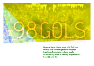 No coração da cidade nasce o 98 Gols, um
evento pensado em agradar o torcedor
brasileiro, fomentar o turismo local e
incentivar ações de marketing no período da
Copa do Mundo.

 