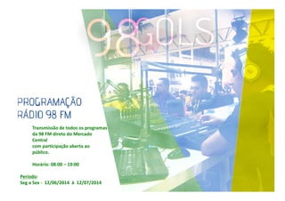 Transmissão de todos os programas
da 98 FM direto do Mercado
Central
com participação aberta ao
público.
Horário: 08:00 – 19:00
Período:
Seg a Sex - 12/06/2014 à 12/07/2014

 
