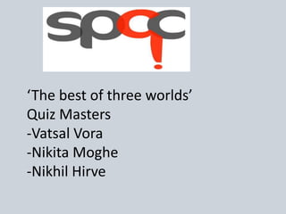 ‘The best of three worlds’
Quiz Masters
-Vatsal Vora
-Nikita Moghe
-Nikhil Hirve
 