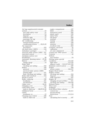 Air bag supplemental restraint 
system ..........................................73 
and child safety seats ..............75 
description ................................74 
disposal ......................................78 
indicator light ...........................77 
passenger air bag .....................76 
Air conditioning 
manual heating and air 
conditioning system .......18,21,23 
Air suspension 
description ..............................103 
All wheel drive (AWD) .............118 
Ambulance packages ....................3 
Anti-lock brake system (ABS) ..101 
Anti-theft system ........................55 
Autolamp system (see 
Headlamps) .................................38 
Automatic dimming mirror ...37,38 
Battery .......................................173 
voltage gauge ............................14 
Brake fluid 
checking and adding ..............162 
Brakes ........................................100 
anti-lock ...................................100 
anti-lock brake system (ABS) 
warning light ...........................101 
fluid, checking and adding ....162 
Brake-shift interlock .................104 
Break-in period .............................2 
Bulbs, replacing ........................190 
headlamps ...............................191 
specifications ..........................193 
Cargo cover ............................44,45 
Changing a tire .........................144 
Child safety seats ........................81 
built-in child seat ......86,87,91,92 
Childproof locks ..........................41 
Chime 
headlamps on ............................12 
Cleaning your vehicle ...............196 
built-in child seat ...................201 
Index 
engine compartment ..............197 
fabric ........................................200 
instrument panel ....................200 
plastic parts ............................199 
safety belts ..............................201 
tail lamps .................................200 
washing ....................................196 
waxing .....................................196 
wheels ......................................199 
windows ..................................203 
woodtone trim ........................203 
Compass, electronic ....................35 
calibration .................................37 
set zone adjustment .................36 
Control trac 4WD system .........111 
Controls .......................................42 
Defrost 
rear window ..............................24 
Driving under special 
conditions ...........................115,120 
high water ........................115,120 
slippery roads ....116,117,121,122 
Emission control system ..........187 
Engine ........................................209 
service points ...................156,157 
Engine block heater ...................97 
Engine coolant 
checking and adding ..............164 
disposal ....................................166 
refill capacities ........................167 
Engine oil ...........................158,161 
changing oil and oil filter .......161 
checking and adding .......158,160 
Exhaust fumes ............................98 
Floor mats ...................................43 
Foglamps .....................................16 
Four-Wheel Drive vehicles 
control trac ........................25,111 
special driving 
instructions ......................113,114 
Fuel 
calculating fuel economy .......187 
213 
 