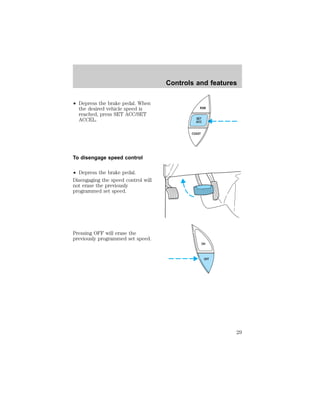 ² Depress the brake pedal. When 
the desired vehicle speed is 
reached, press SET ACC/SET 
ACCEL. 
To disengage speed control 
² Depress the brake pedal. 
Disengaging the speed control will 
not erase the previously 
programmed set speed. 
Pressing OFF will erase the 
previously programmed set speed. 
Controls and features 
RSM 
SET 
ACC 
COAST 
ON 
OFF 
29 
 