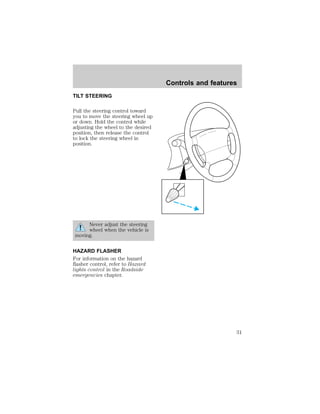 TILT STEERING 
Pull the steering control toward 
you to move the steering wheel up 
or down. Hold the control while 
adjusting the wheel to the desired 
position, then release the control 
to lock the steering wheel in 
position. 
Never adjust the steering 
wheel when the vehicle is 
moving. 
HAZARD FLASHER 
For information on the hazard 
flasher control, refer to Hazard 
lights control in the Roadside 
emergencies chapter. 
Controls and features 
31 
 