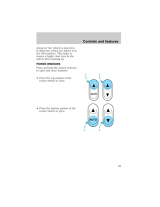 whenever the vehicle is placed in 
R (Reverse) (when the mirror is in 
the ON position). This helps to 
ensure a bright clear view in the 
mirror when backing up. 
POWER WINDOWS 
Press and hold the rocker switches 
to open and close windows. 
² Press the top portion of the 
rocker switch to close. 
² Press the bottom portion of the 
rocker switch to open. 
Controls and features 
AUTO 
AUTO 
39 
 