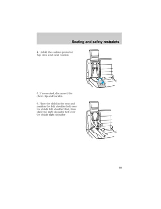 Seating and safety restraints 
4. Unfold the cushion protector 
flap onto adult seat cushion 
5. If connected, disconnect the 
chest clip and buckles. 
6. Place the child in the seat and 
position the left shoulder belt over 
the child’s left shoulder first, then 
place the right shoulder belt over 
the child’s right shoulder 
89 
 