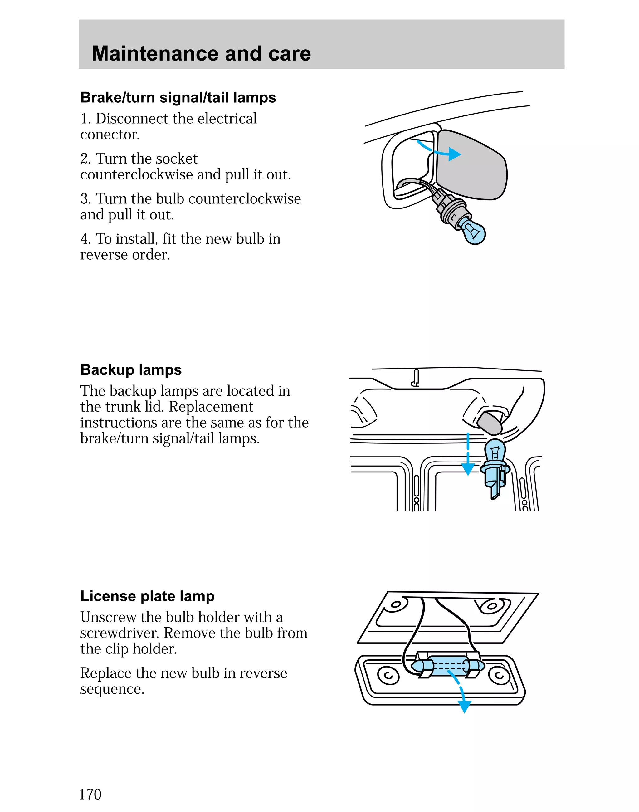 Maintenance and care 
Brake/turn signal/tail lamps 
1. Disconnect the electrical 
conector. 
2. Turn the socket 
counterclockwise and pull it out. 
3. Turn the bulb counterclockwise 
and pull it out. 
4. To install, fit the new bulb in 
reverse order. 
Backup lamps 
The backup lamps are located in 
the trunk lid. Replacement 
instructions are the same as for the 
brake/turn signal/tail lamps. 
License plate lamp 
Unscrew the bulb holder with a 
screwdriver. Remove the bulb from 
the clip holder. 
Replace the new bulb in reverse 
sequence. 
170 
 